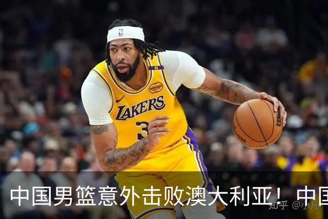 中国男篮意外击败澳大利亚！中国队赢球的关键人物是他！